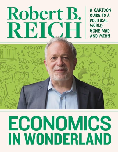 Economics In Wonderland: Robert Reich's Cartoon Guide To A Political World Gone Mad And Mean
