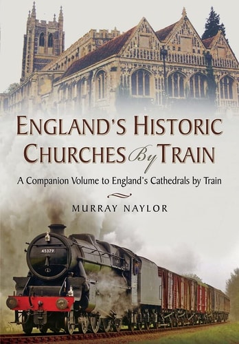 England’s Historic Churches by Train: A Companion Volume to England’s Cathedrals by Train