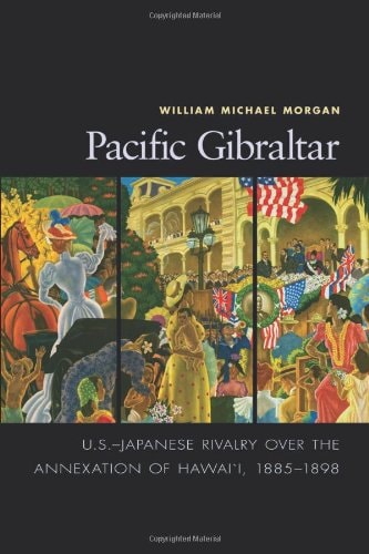 Pacific Gibraltar: U.S.-Japanese Rivalry Over the Annexation of Hawaii, 1885-1898