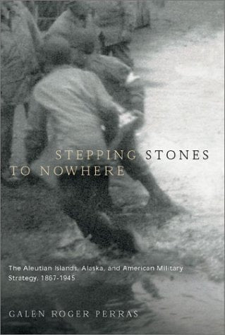 Stepping Stones to Nowhere: The Aleutian Islands, Alaska, and American Military Strategy, 1867-1945