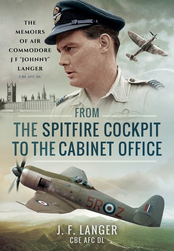 From the Spitfire Cockpit to the Cabinet Office: The Memoirs of Air Commodore J F ‘Johnny’ Langer CBE AFC DL