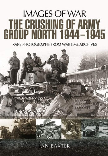 The Crushing of Army Group North 1944–1945 on the Eastern Front: Images of War Series