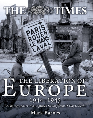 The Liberation of Europe 1944-1945: The Photographers who Captured History from D-Day to Berlin