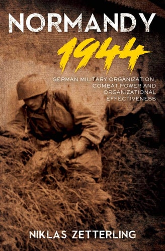 Normandy 1944: German Military Organization, Combat Power and Organizational Effectiveness