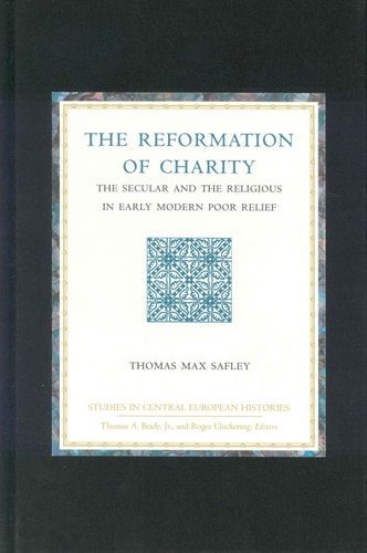 The Reformation of Charity: The Secular and the Religious in Early Modern Poor Relief (Studies in Central European Histories)